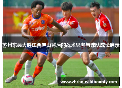 苏州东吴大胜江西庐山背后的战术思考与球队成长启示