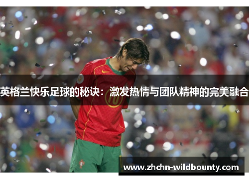 英格兰快乐足球的秘诀:激发热情与团队精神的完美融合 英格兰快乐足球的秘诀:激发热情与团队精神的完美融合