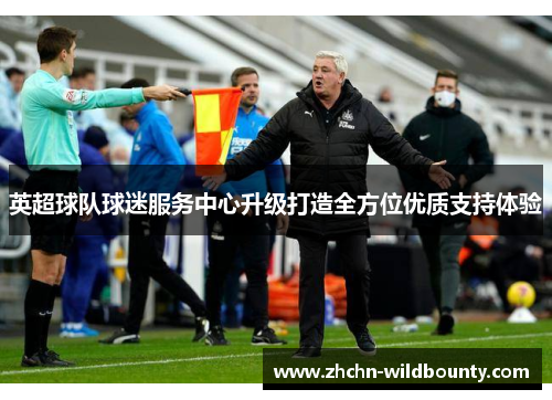 英超球队球迷服务中心升级打造全方位优质支持体验