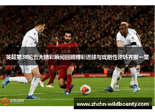 英超第38轮五大精彩瞬间回顾精彩进球与戏剧性逆转齐聚一堂 英超第38轮五大精彩瞬间回顾精彩进球与戏剧性逆转齐聚一堂
