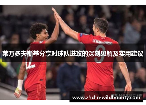 莱万多夫斯基分享对球队进攻的深刻见解及实用建议