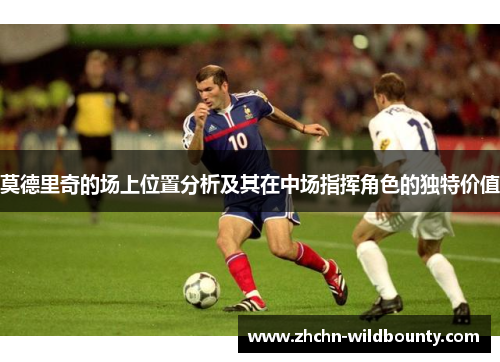 莫德里奇的场上位置分析及其在中场指挥角色的独特价值