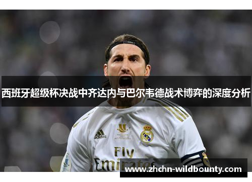 西班牙超级杯决战中齐达内与巴尔韦德战术博弈的深度分析