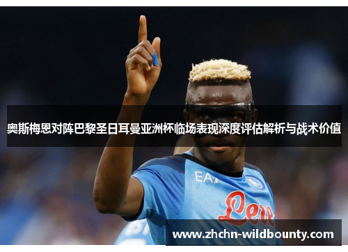 奥斯梅恩对阵巴黎圣日耳曼亚洲杯临场表现深度评估解析与战术价值 奥斯梅恩对阵巴黎圣日耳曼亚洲杯临场表现深度评估解析与战术价值