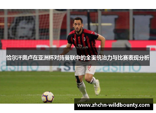 恰尔汗奥卢在亚洲杯对阵曼联中的全面统治力与比赛表现分析 恰尔汗奥卢在亚洲杯对阵曼联中的全面统治力与比赛表现分析