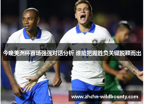 今晚美洲杯赛场强强对话分析 谁能把握胜负关键脱颖而出