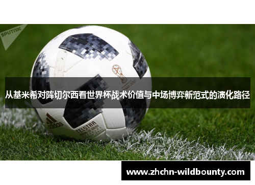 从基米希对阵切尔西看世界杯战术价值与中场博弈新范式的演化路径