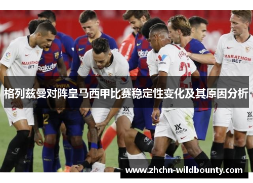 格列兹曼对阵皇马西甲比赛稳定性变化及其原因分析 格列兹曼对阵皇马西甲比赛稳定性变化及其原因分析