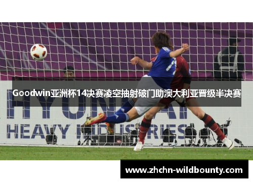 Goodwin亚洲杯14决赛凌空抽射破门助澳大利亚晋级半决赛