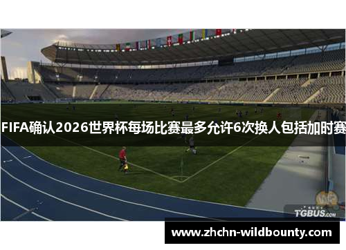 FIFA确认2026世界杯每场比赛最多允许6次换人包括加时赛 FIFA确认2026世界杯每场比赛最多允许6次换人包括加时赛