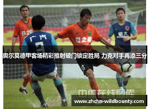 奥尔莫德甲客场精彩推射破门锁定胜局 力克对手再添三分 奥尔莫德甲客场精彩推射破门锁定胜局 力克对手再添三分
