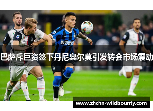 巴萨斥巨资签下丹尼奥尔莫引发转会市场震动 巴萨斥巨资签下丹尼奥尔莫引发转会市场震动