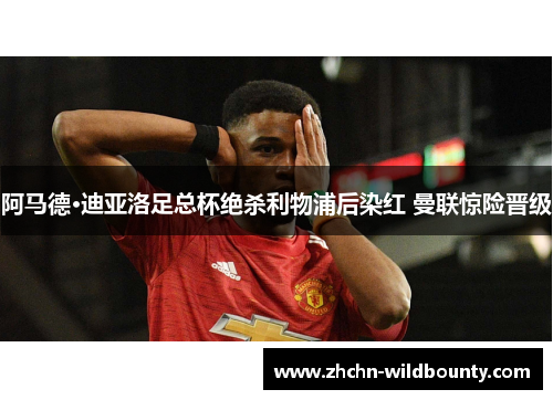 阿马德·迪亚洛足总杯绝杀利物浦后染红 曼联惊险晋级 阿马德·迪亚洛足总杯绝杀利物浦后染红 曼联惊险晋级