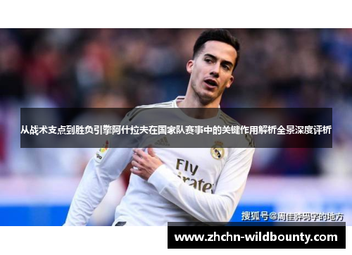 从战术支点到胜负引擎阿什拉夫在国家队赛事中的关键作用解析全景深度评析 从战术支点到胜负引擎阿什拉夫在国家队赛事中的关键作用解析全景深度评析