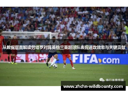 从数据层面解读劳塔罗对阵英格兰英超球队表现进攻效率与关键贡献 从数据层面解读劳塔罗对阵英格兰英超球队表现进攻效率与关键贡献