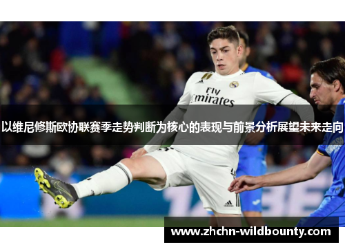 以维尼修斯欧协联赛季走势判断为核心的表现与前景分析展望未来走向 以维尼修斯欧协联赛季走势判断为核心的表现与前景分析展望未来走向