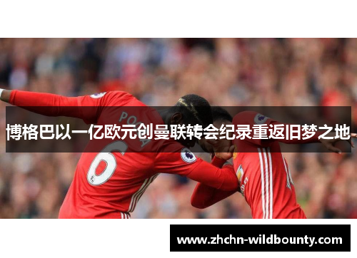 博格巴以一亿欧元创曼联转会纪录重返旧梦之地 博格巴以一亿欧元创曼联转会纪录重返旧梦之地