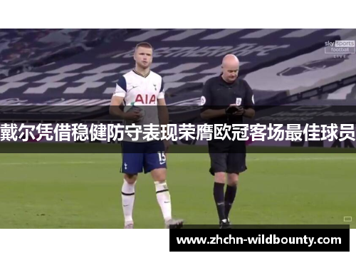 戴尔凭借稳健防守表现荣膺欧冠客场最佳球员 戴尔凭借稳健防守表现荣膺欧冠客场最佳球员