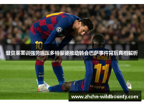 登贝莱罢训强势施压多特蒙德推动转会巴萨事件背后真相解析