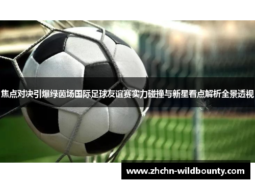 焦点对决引爆绿茵场国际足球友谊赛实力碰撞与新星看点解析全景透视 焦点对决引爆绿茵场国际足球友谊赛实力碰撞与新星看点解析全景透视