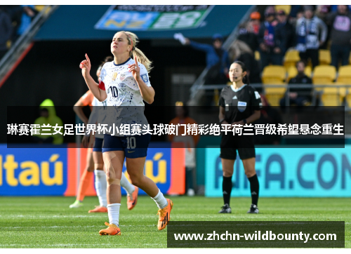 琳赛霍兰女足世界杯小组赛头球破门精彩绝平荷兰晋级希望悬念重生
